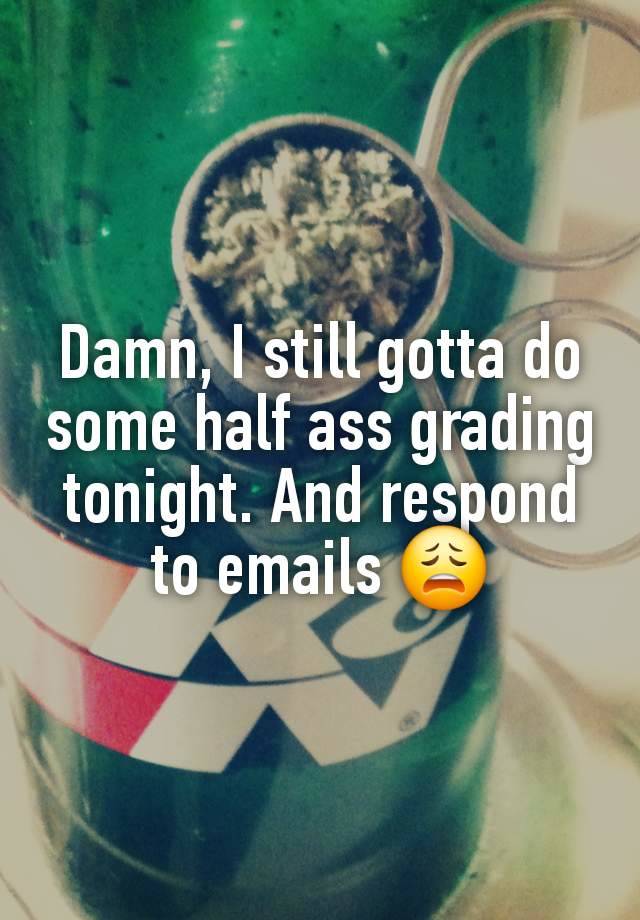 Damn, I still gotta do some half ass grading tonight. And respond to emails 😩