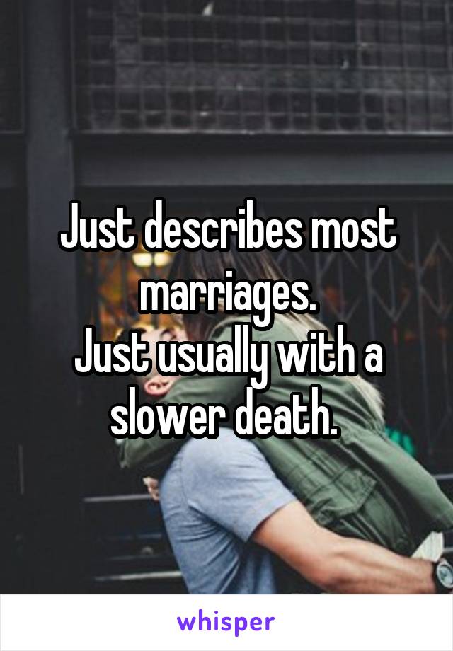 Just describes most marriages.
Just usually with a slower death. 