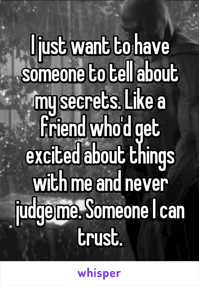 I just want to have someone to tell about my secrets. Like a friend who'd get excited about things with me and never judge me. Someone I can trust.