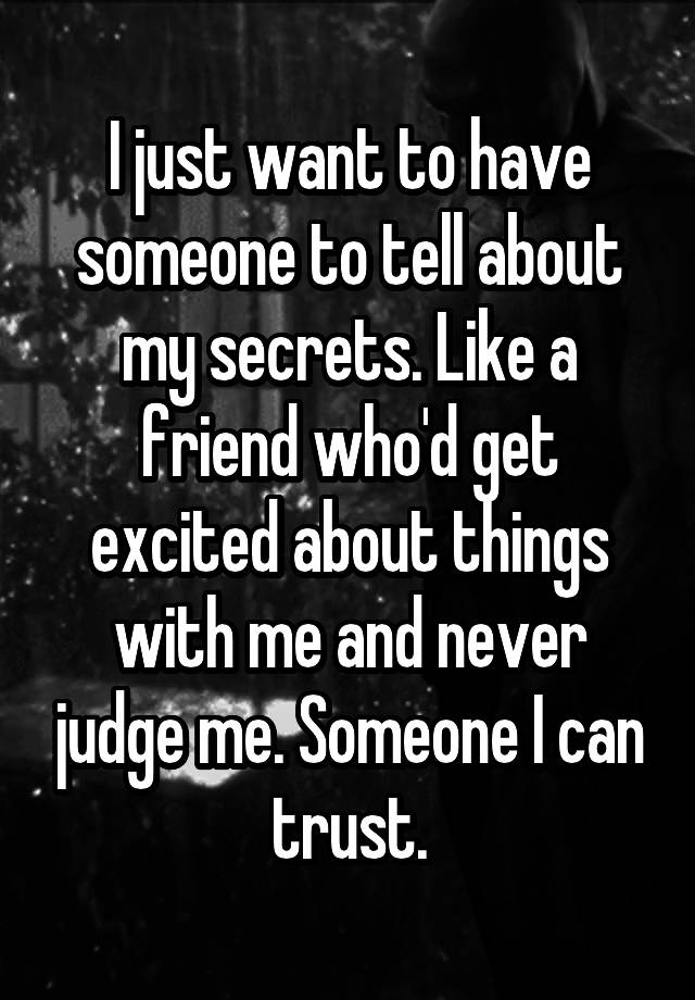 I just want to have someone to tell about my secrets. Like a friend who'd get excited about things with me and never judge me. Someone I can trust.