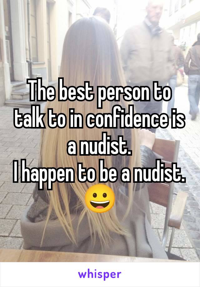 The best person to talk to in confidence is a nudist.
I happen to be a nudist.
😀