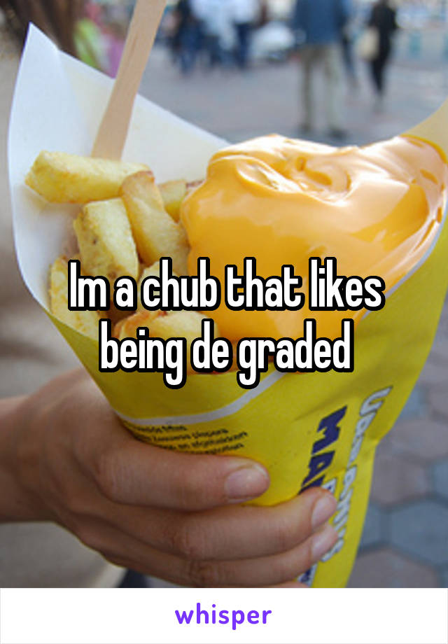 Im a chub that likes being de graded