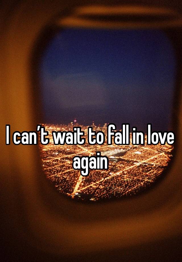 I can’t wait to fall in love again 