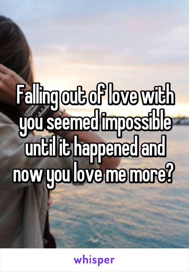 Falling out of love with you seemed impossible until it happened and now you love me more? 