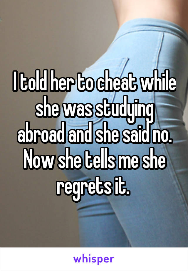 I told her to cheat while she was studying abroad and she said no. Now she tells me she regrets it. 