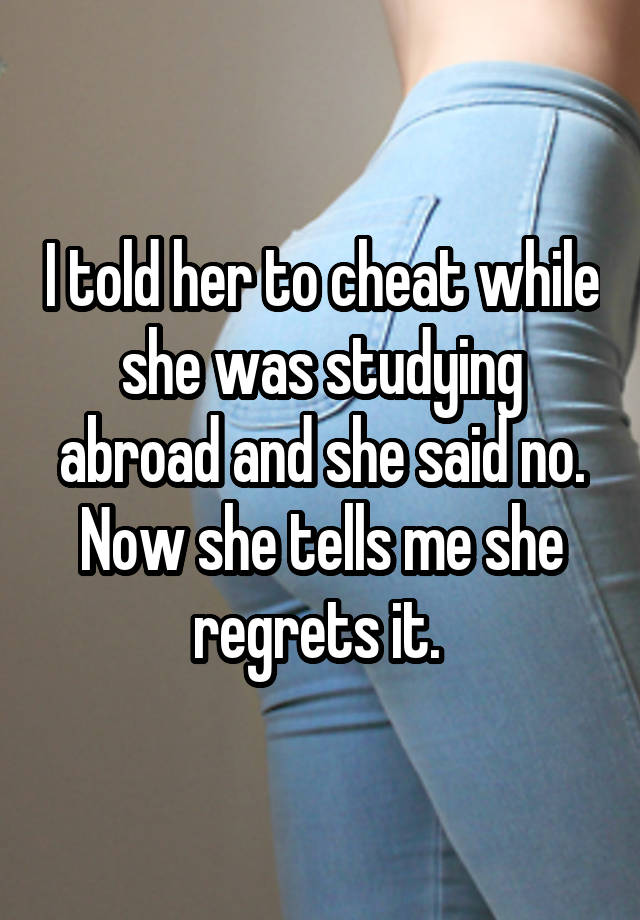 I told her to cheat while she was studying abroad and she said no. Now she tells me she regrets it. 