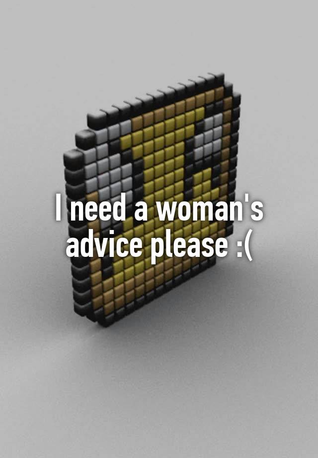 I need a woman's advice please :(