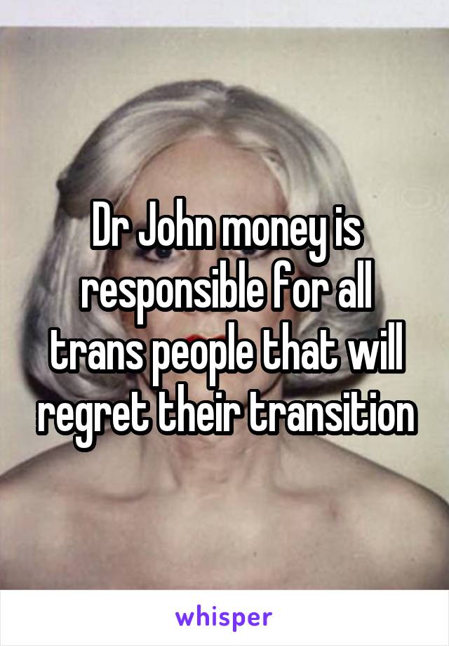 Dr John money is responsible for all trans people that will regret their transition