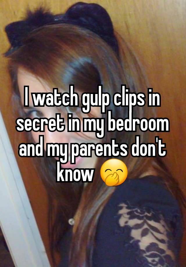 I watch gulp clips in secret in my bedroom and my parents don't know 🤭