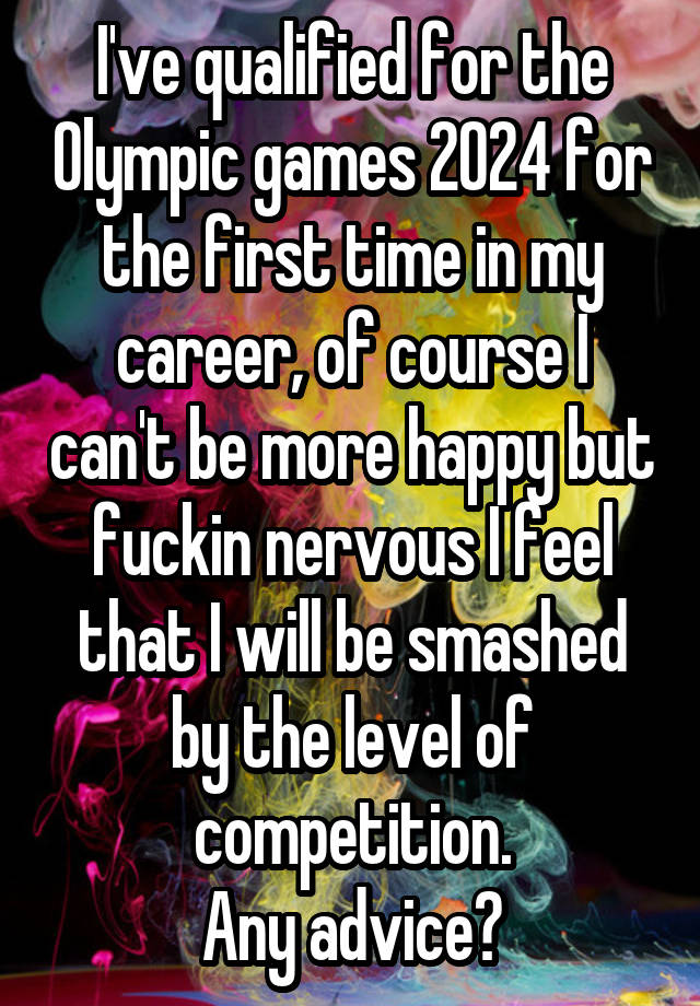 I've qualified for the Olympic games 2024 for the first time in my career, of course I can't be more happy but fuckin nervous I feel that I will be smashed by the level of competition.
Any advice?