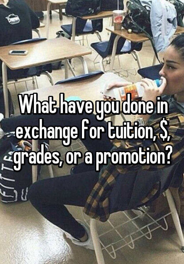 What have you done in exchange for tuition, $, grades, or a promotion?