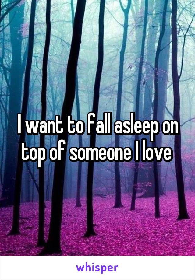 I want to fall asleep on top of someone I love 