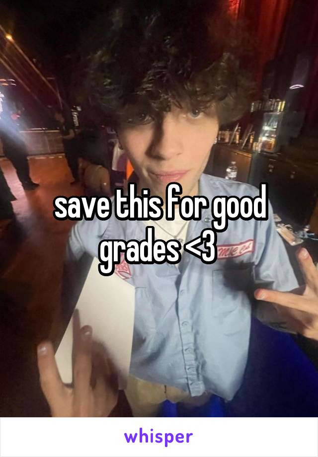 save this for good grades <3 