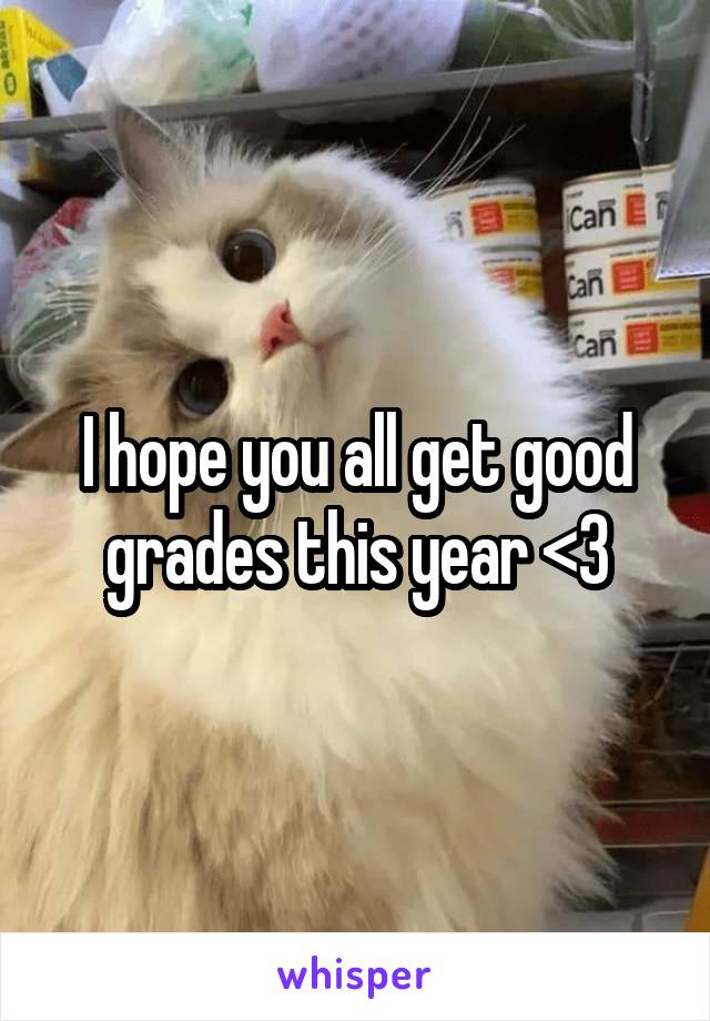 I hope you all get good grades this year <3