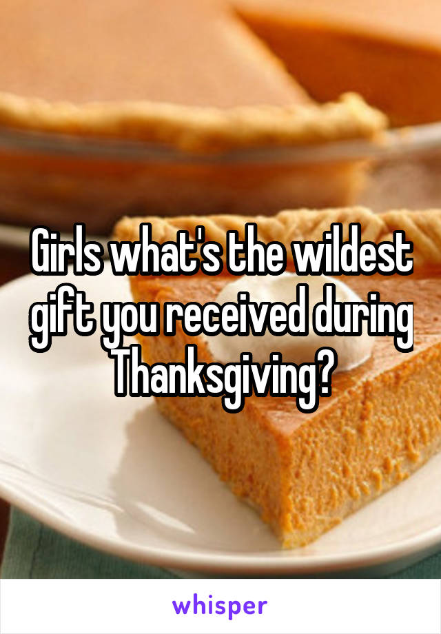 Girls what's the wildest gift you received during Thanksgiving?