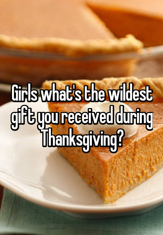 Girls what's the wildest gift you received during Thanksgiving?