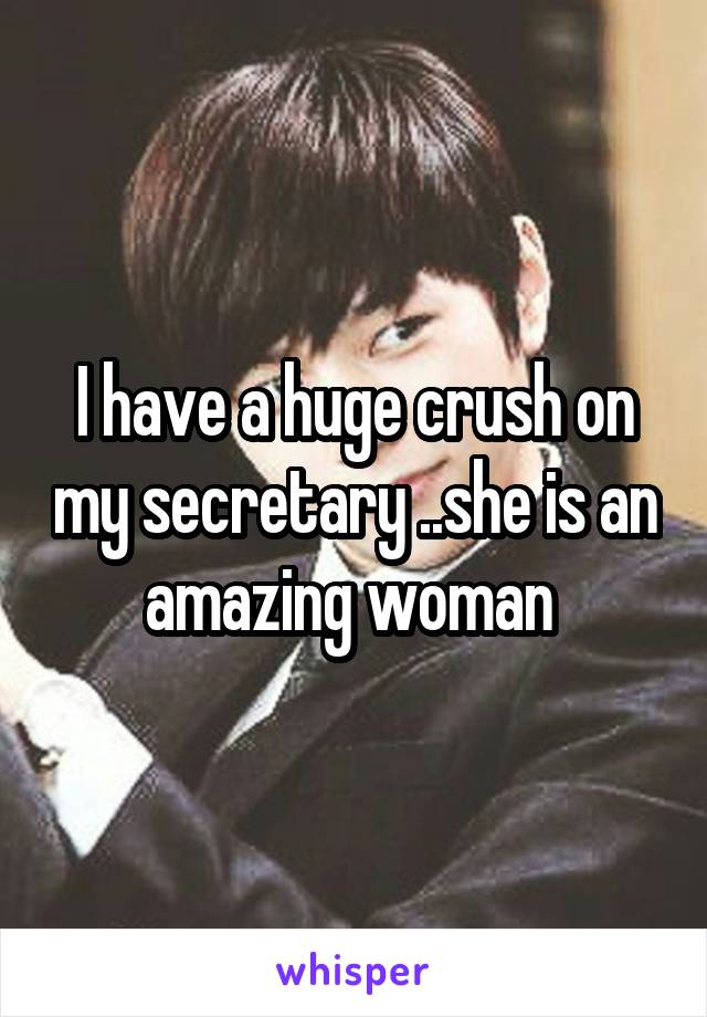 I have a huge crush on my secretary ..she is an amazing woman 