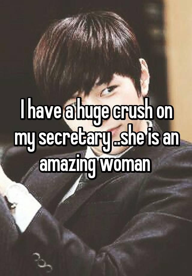 I have a huge crush on my secretary ..she is an amazing woman 