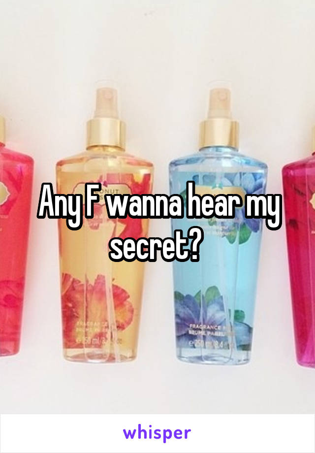 Any F wanna hear my secret? 