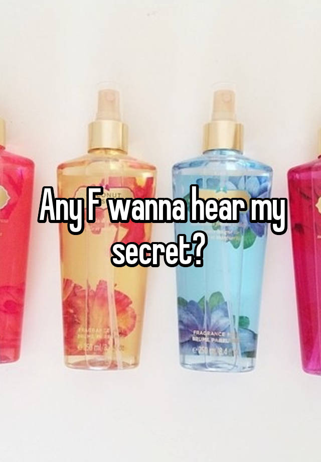 Any F wanna hear my secret? 