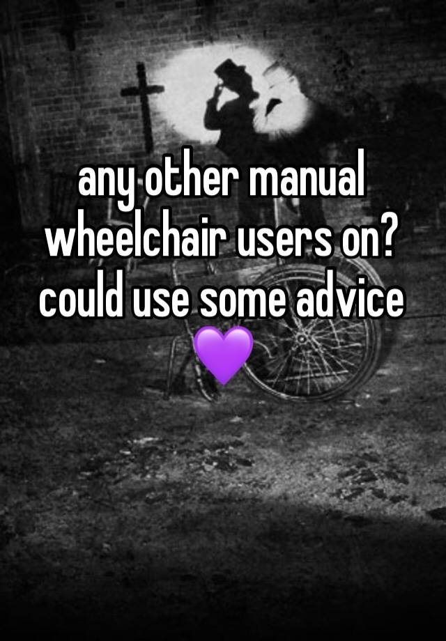 any other manual wheelchair users on? could use some advice 💜