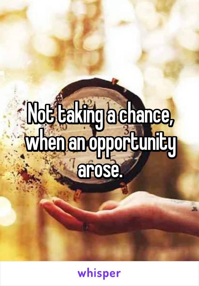 Not taking a chance, when an opportunity arose.