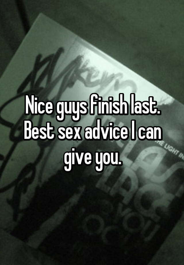 Nice guys finish last.
Best sex advice I can give you.