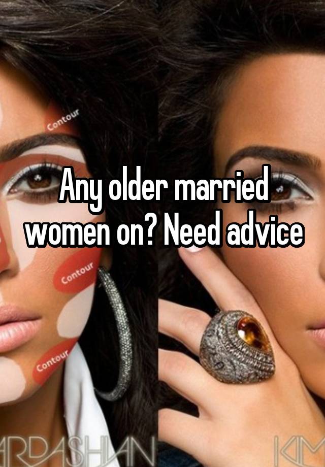 Any older married women on? Need advice 