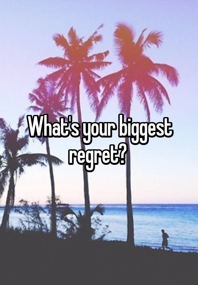 What's your biggest regret? 