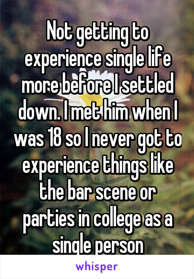 Not getting to experience single life more before I settled down. I met him when I was 18 so I never got to experience things like the bar scene or parties in college as a single person