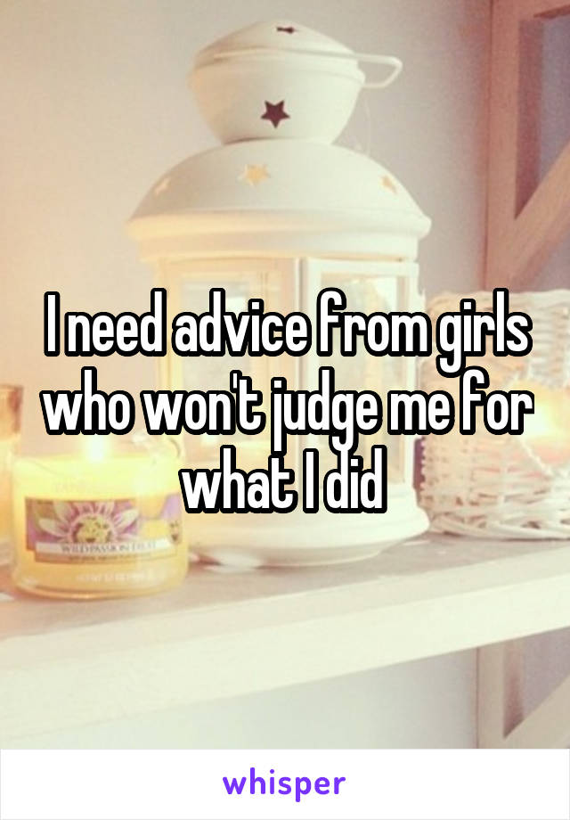 I need advice from girls who won't judge me for what I did 