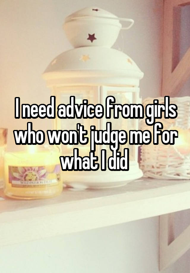 I need advice from girls who won't judge me for what I did 