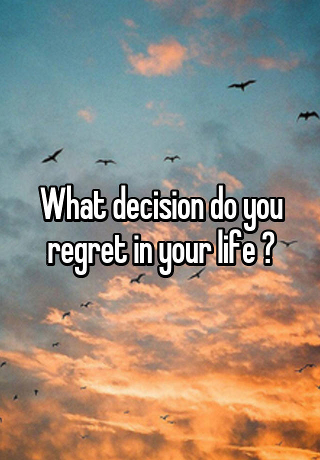 What decision do you regret in your life ?