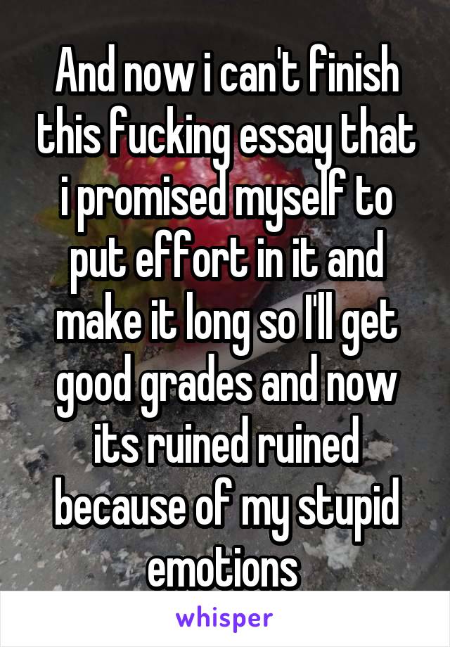 And now i can't finish this fucking essay that i promised myself to put effort in it and make it long so I'll get good grades and now its ruined ruined because of my stupid emotions 