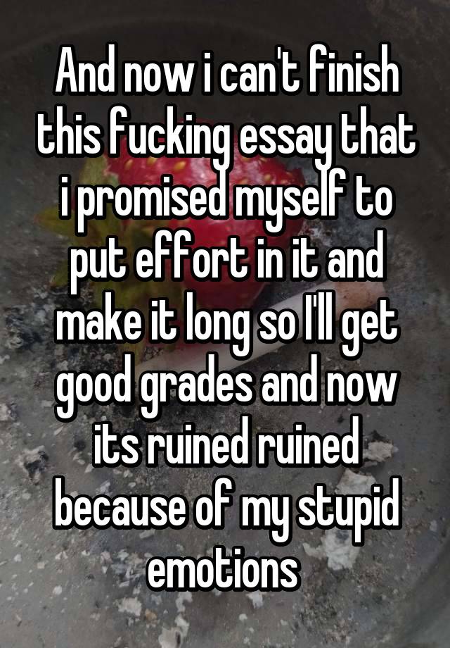 And now i can't finish this fucking essay that i promised myself to put effort in it and make it long so I'll get good grades and now its ruined ruined because of my stupid emotions 