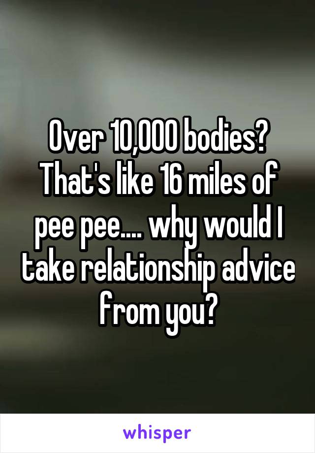 Over 10,000 bodies?
That's like 16 miles of pee pee.... why would I take relationship advice from you?