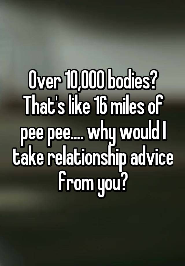 Over 10,000 bodies?
That's like 16 miles of pee pee.... why would I take relationship advice from you?