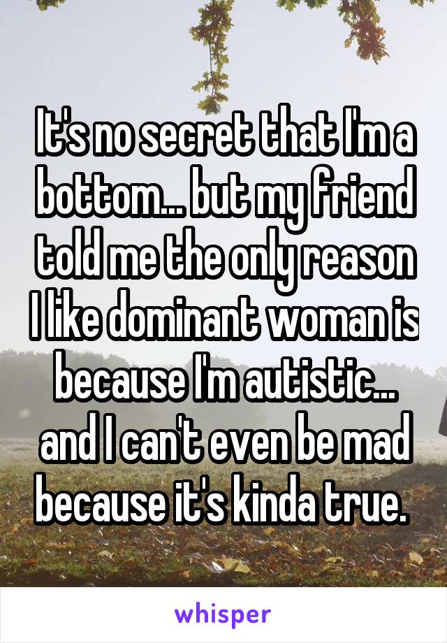 It's no secret that I'm a bottom... but my friend told me the only reason I like dominant woman is because I'm autistic... and I can't even be mad because it's kinda true. 