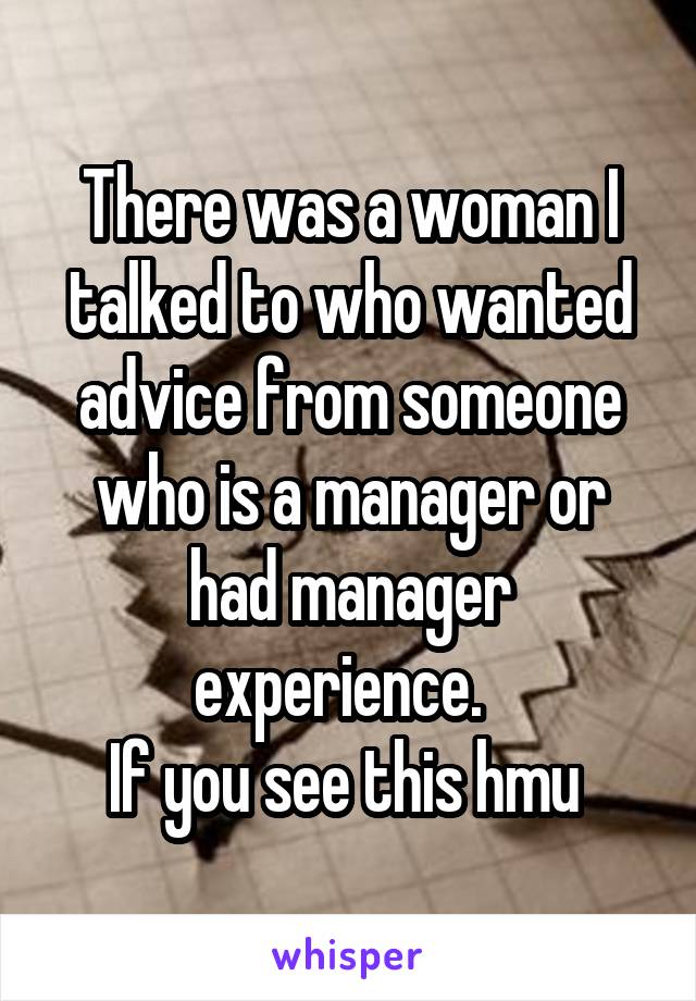 There was a woman I talked to who wanted advice from someone who is a manager or had manager experience.  
If you see this hmu 