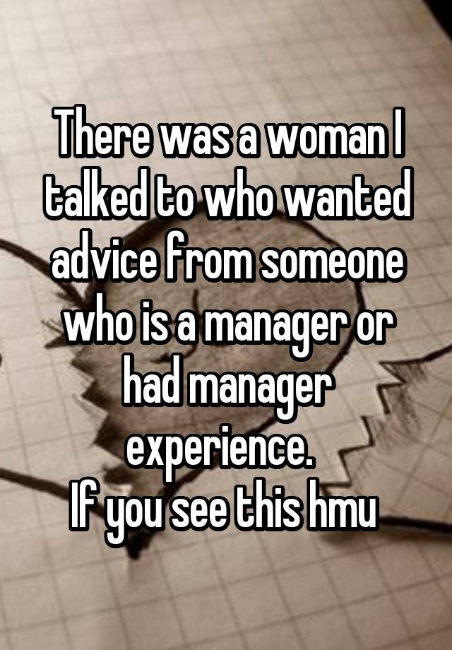 There was a woman I talked to who wanted advice from someone who is a manager or had manager experience.  
If you see this hmu 