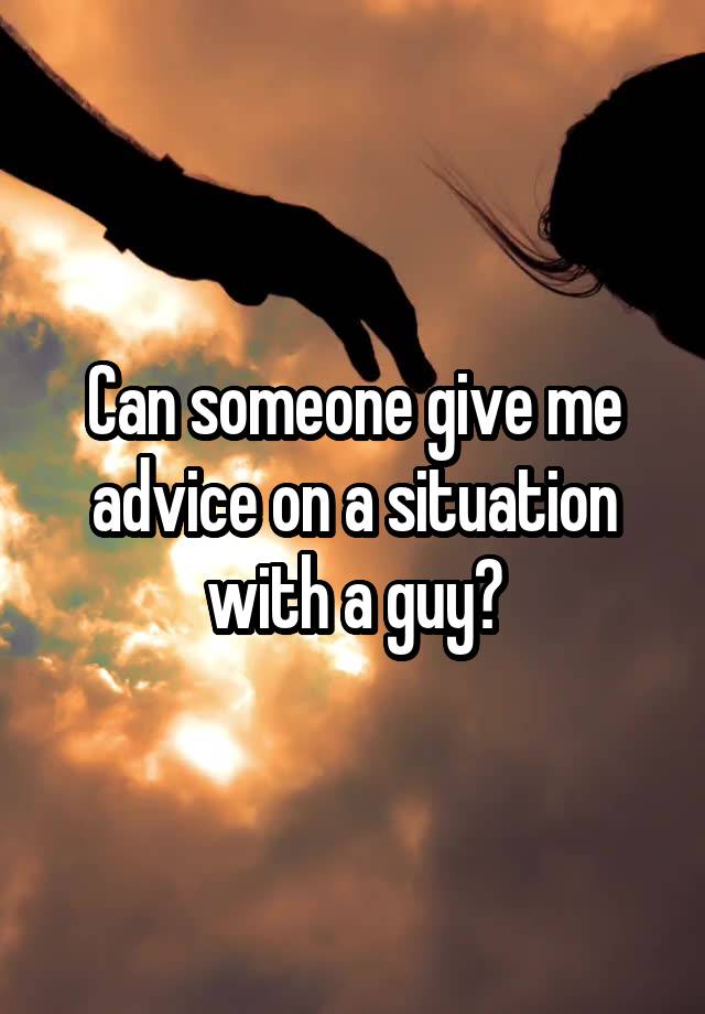 Can someone give me advice on a situation with a guy?