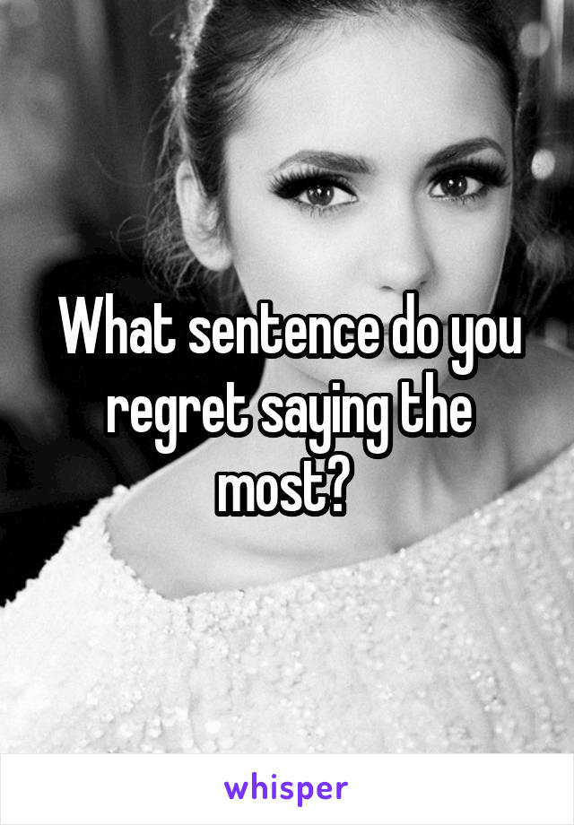 What sentence do you regret saying the most? 