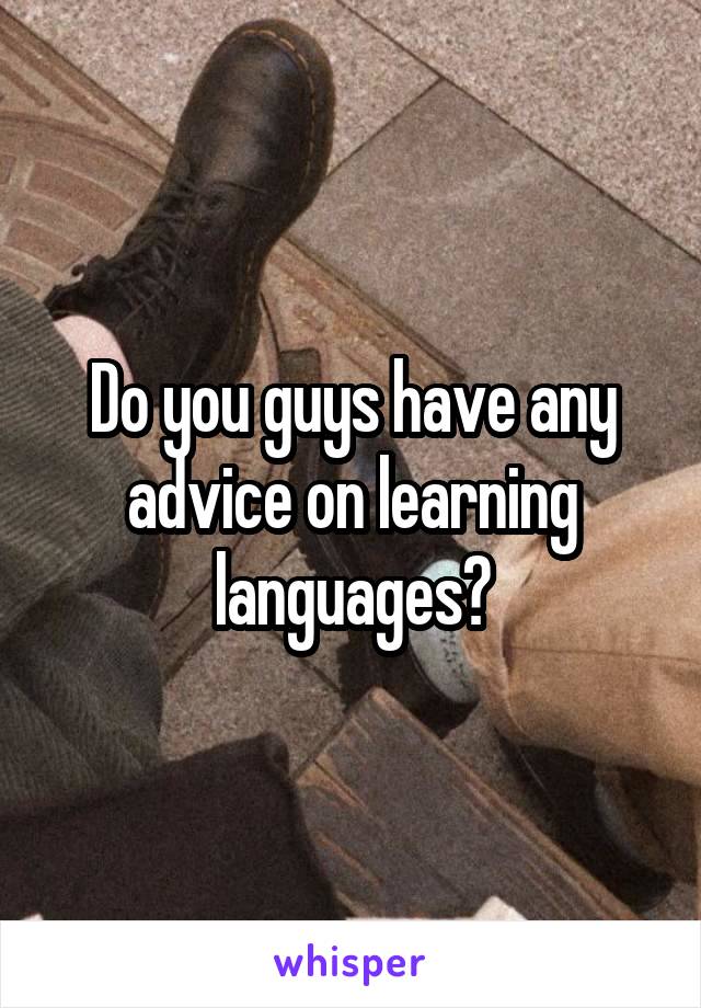 Do you guys have any advice on learning languages?