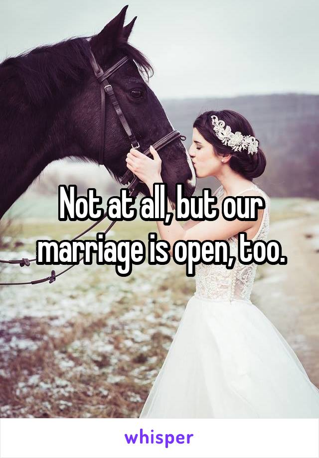 Not at all, but our marriage is open, too.