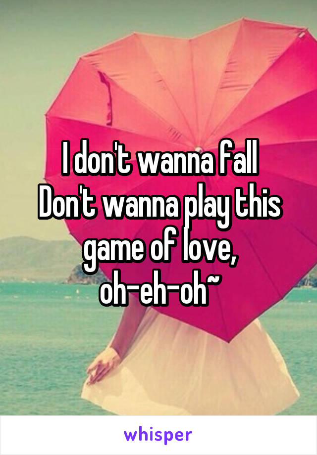 I don't wanna fall
Don't wanna play this game of love, oh-eh-oh~