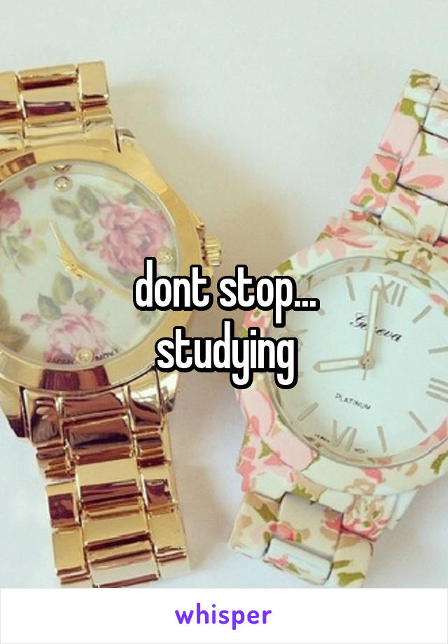 dont stop...
studying