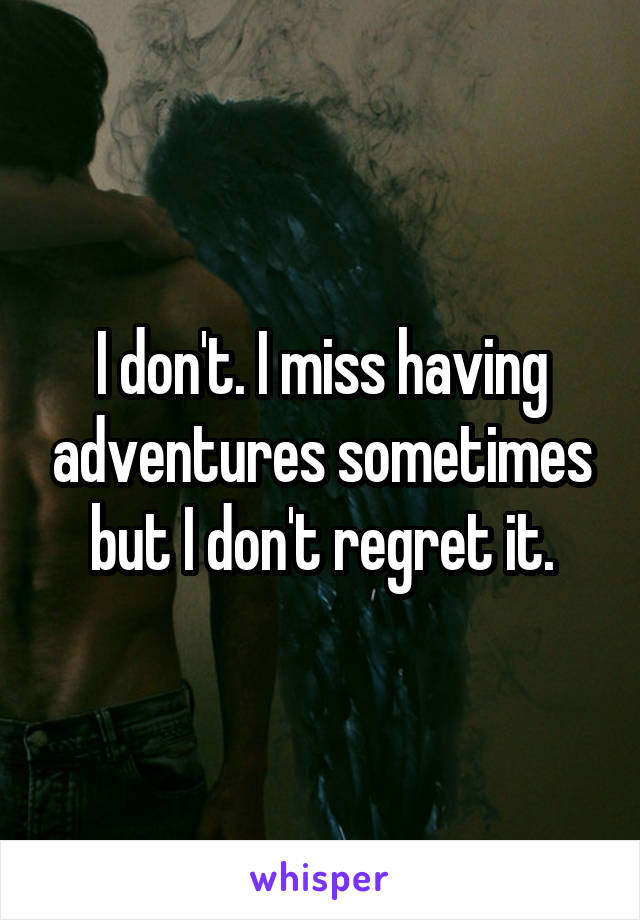 I don't. I miss having adventures sometimes but I don't regret it.