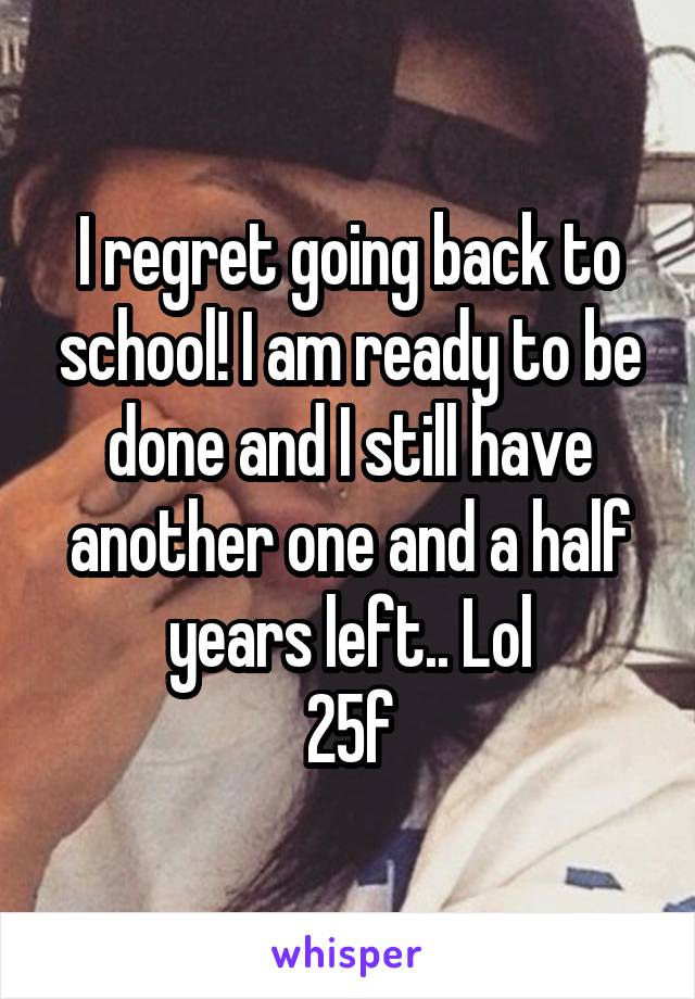 I regret going back to school! I am ready to be done and I still have another one and a half years left.. Lol
25f