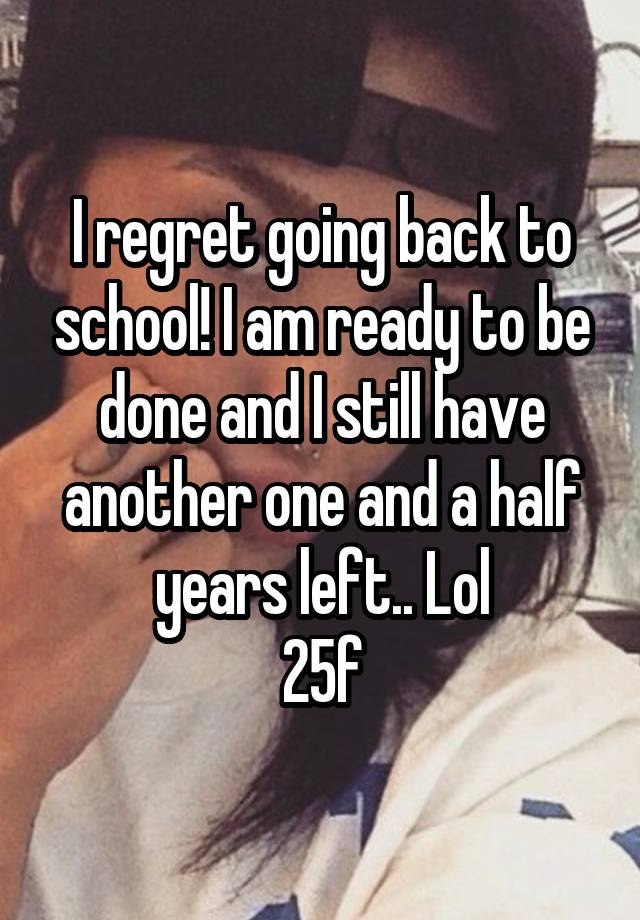 I regret going back to school! I am ready to be done and I still have another one and a half years left.. Lol
25f