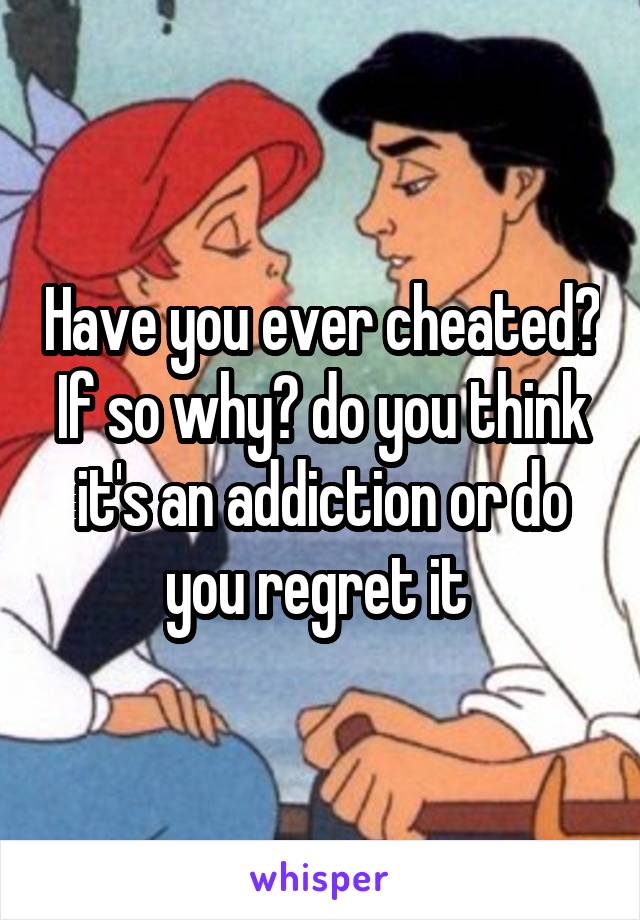 Have you ever cheated? If so why? do you think it's an addiction or do you regret it 